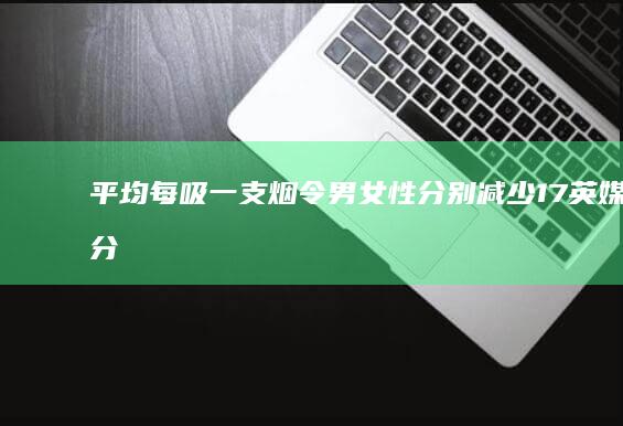 平均每吸一支烟令男女性分别减少17 英媒 22分钟寿命 研究显示 (平均每吸一支烟会缩短寿命)